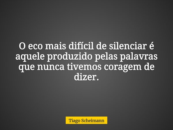 O eco mais difícil de silenciar é aquele produzido pelas palavras que nunca tivemos coragem de dizer.... Frase de Tiago Scheimann.