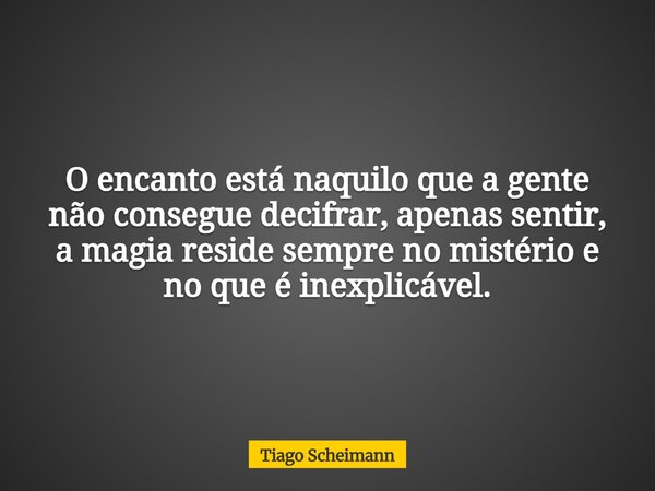 O encanto está naquilo que a gente não consegue decifrar, apenas sentir, a magia reside sempre no mistério e no que é inexplicável.... Frase de Tiago Scheimann.