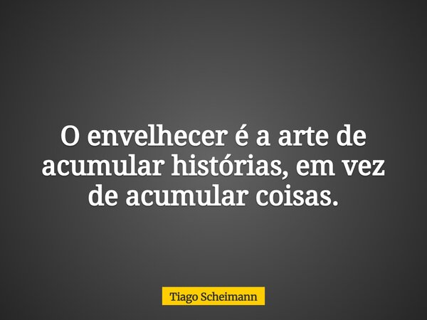 O envelhecer é a arte de acumular histórias, em vez de acumular coisas.... Frase de Tiago Scheimann.