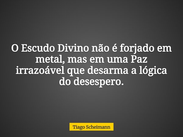 O Escudo Divino não é forjado em metal, mas em uma Paz irrazoável que desarma a lógica do desespero.... Frase de Tiago Scheimann.