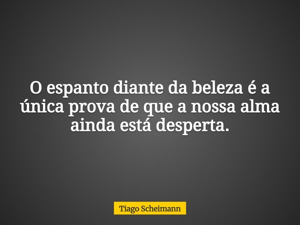 O espanto diante da beleza é a única prova de que a nossa alma ainda está desperta.... Frase de Tiago Scheimann.
