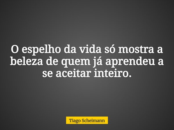 O espelho da vida só mostra a beleza de quem já aprendeu a se aceitar inteiro.... Frase de Tiago Scheimann.