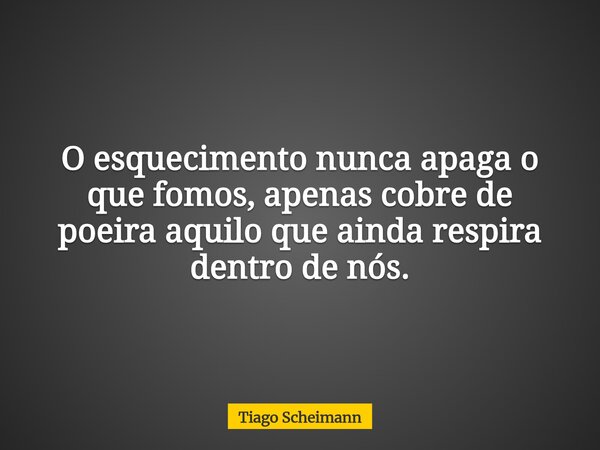 O esquecimento nunca apaga o que fomos, apenas cobre de poeira aquilo que ainda respira dentro de nós.... Frase de Tiago Scheimann.