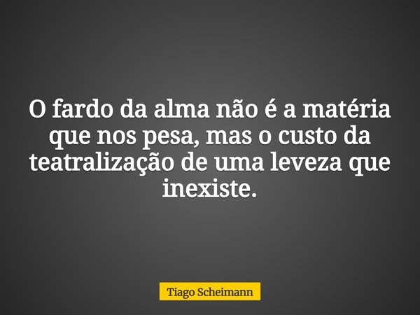O fardo da alma não é a matéria que nos pesa, mas o custo da teatralização de uma leveza que inexiste.... Frase de Tiago Scheimann.