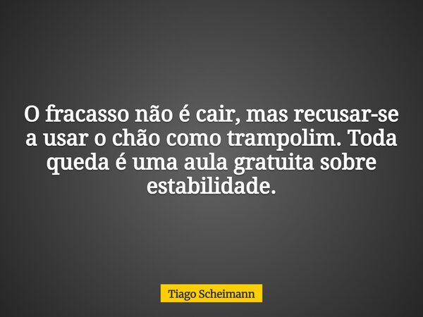 O fracasso não é cair, mas recusar-se a usar o chão como trampolim. Toda queda é uma aula gratuita sobre estabilidade.... Frase de Tiago Scheimann.