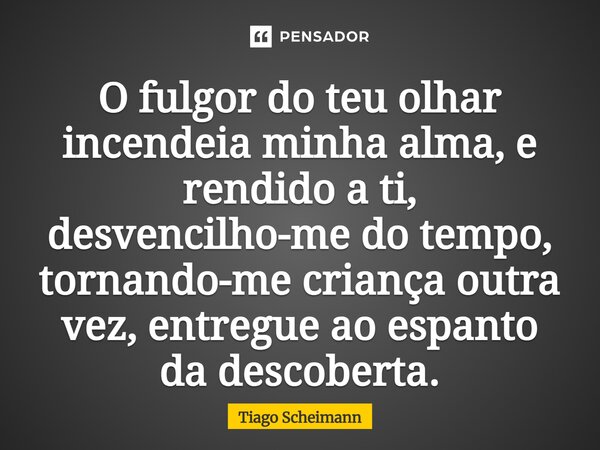 O fulgor do teu olhar incendeia minha alma, e rendido a ti, desvencilho-me do tempo, tornando-me criança outra vez, entregue ao espanto da descoberta.... Frase de Tiago Scheimann.