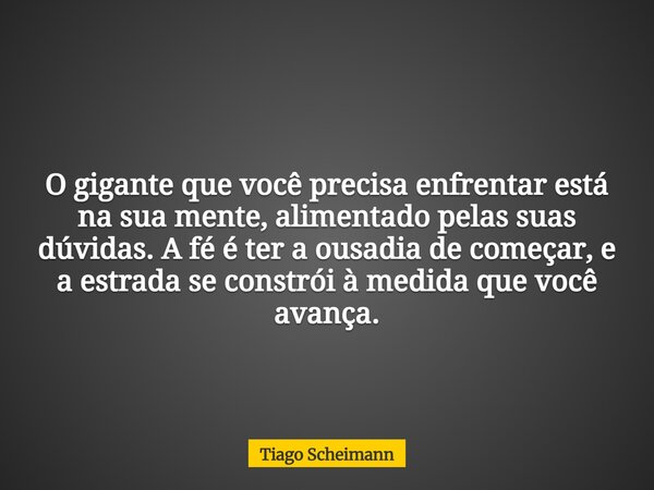 O gigante que você precisa enfrentar está na sua mente, alimentado pelas suas dúvidas. A fé é ter a ousadia de começar, e a estrada se constrói à medida que voc... Frase de Tiago Scheimann.