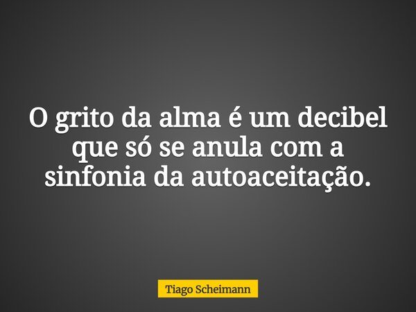 O grito da alma é um decibel que só se anula com a sinfonia da autoaceitação.... Frase de Tiago Scheimann.
