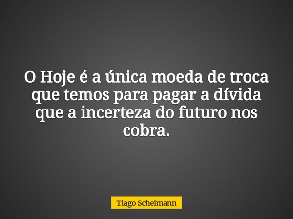 O Hoje é a única moeda de troca que temos para pagar a dívida que a incerteza do futuro nos cobra.... Frase de Tiago Scheimann.