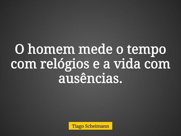 O homem mede o tempo com relógios e a vida com ausências.... Frase de Tiago Scheimann.