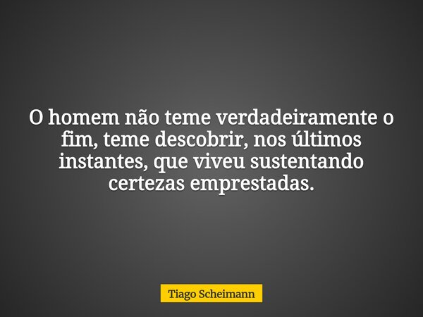 O homem não teme verdadeiramente o fim, teme descobrir, nos últimos instantes, que viveu sustentando certezas emprestadas.... Frase de Tiago Scheimann.