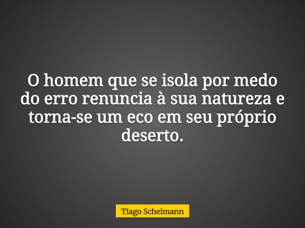 O homem que se isola por medo do erro renuncia à sua natureza e torna-se um eco em seu próprio deserto.... Frase de Tiago Scheimann.