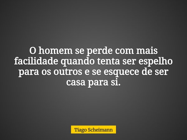 O homem se perde com mais facilidade quando tenta ser espelho para os outros e se esquece de ser casa para si.... Frase de Tiago Scheimann.