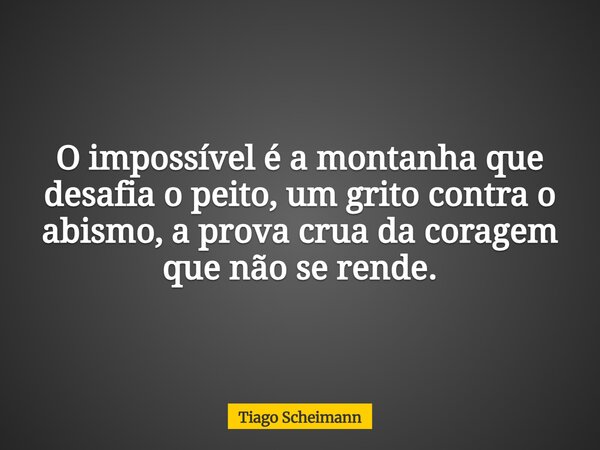 O impossível é a montanha que desafia o peito, um grito contra o abismo, a prova crua da coragem que não se rende.... Frase de Tiago Scheimann.