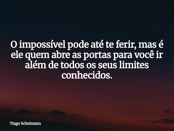 O impossível pode até te ferir, mas é ele quem abre as portas para você ir além de todos os seus limites conhecidos.... Frase de Tiago Scheimann.
