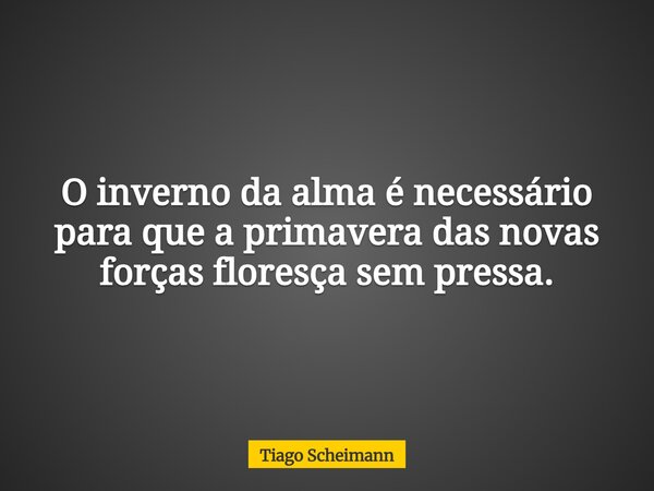 O inverno da alma é necessário para que a primavera das novas forças floresça sem pressa.... Frase de Tiago Scheimann.