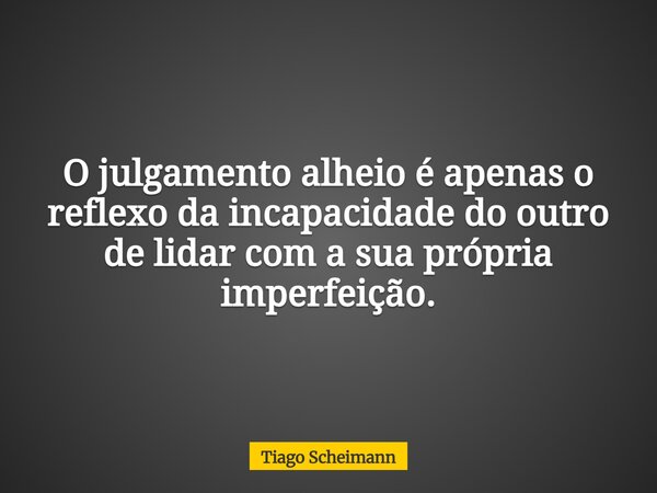 O julgamento alheio é apenas o reflexo da incapacidade do outro de lidar com a sua própria imperfeição.... Frase de Tiago Scheimann.