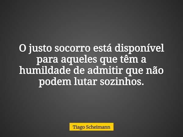O justo socorro está disponível para aqueles que têm a humildade de admitir que não podem lutar sozinhos.... Frase de Tiago Scheimann.
