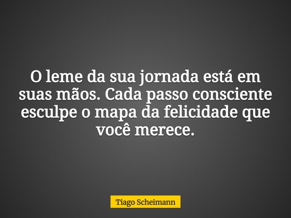 O leme da sua jornada está em suas mãos. Cada passo consciente esculpe o mapa da felicidade que você merece.... Frase de Tiago Scheimann.