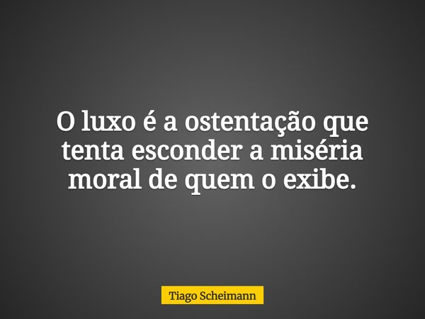 O luxo é a ostentação que tenta esconder a miséria moral de quem o exibe.... Frase de Tiago Scheimann.