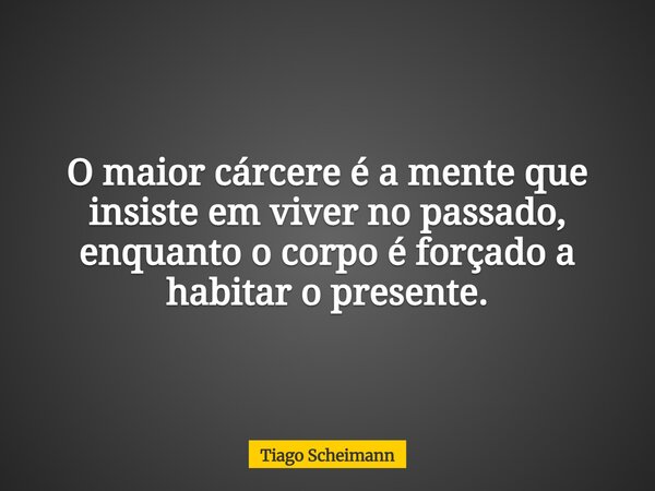 O maior cárcere é a mente que insiste em viver no passado, enquanto o corpo é forçado a habitar o presente.... Frase de Tiago Scheimann.