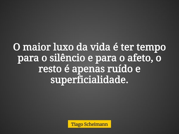 O maior luxo da vida é ter tempo para o silêncio e para o afeto, o resto é apenas ruído e superficialidade.... Frase de Tiago Scheimann.