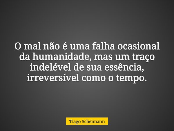 O mal não é uma falha ocasional da humanidade, mas um traço indelével de sua essência, irreversível como o tempo.... Frase de Tiago Scheimann.