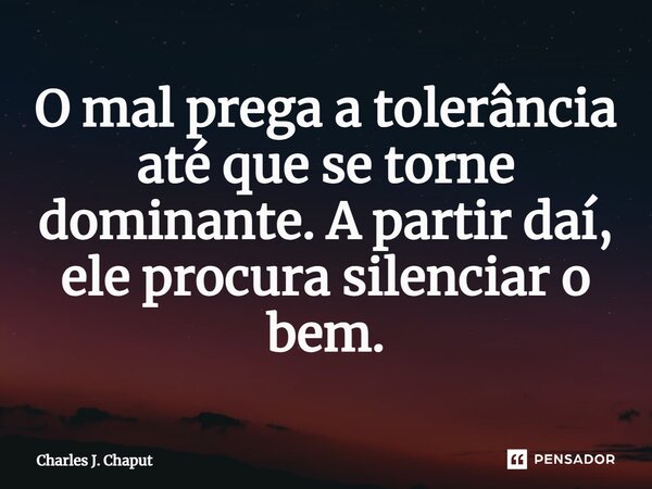 ⁠O mal prega a tolerância até que se torne dominante. A partir daí, ele procura silenciar o bem.... Frase de Charles J. Chaput.
