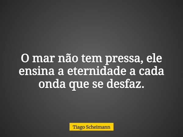 O mar não tem pressa, ele ensina a eternidade a cada onda que se desfaz.... Frase de Tiago Scheimann.