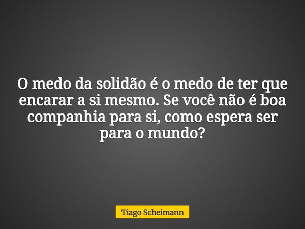 O medo da solidão é o medo de ter que encarar a si mesmo. Se você não é boa companhia para si, como espera ser para o mundo?... Frase de Tiago Scheimann.
