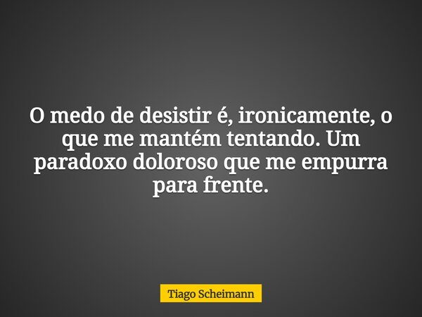 O medo de desistir é, ironicamente, o que me mantém tentando. Um paradoxo doloroso que me empurra para frente.... Frase de Tiago Scheimann.