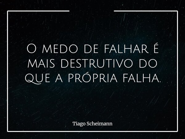 O medo de falhar é mais destrutivo do que a própria falha.... Frase de Tiago Scheimann.