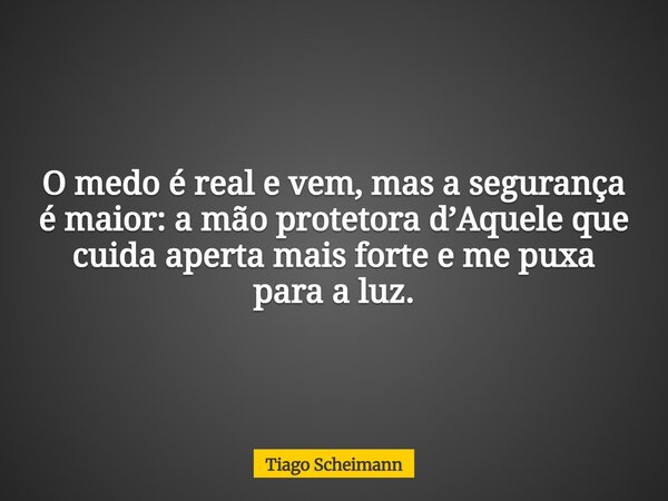 O medo é real e vem, mas a segurança é maior: a mão protetora d’Aquele que cuida aperta mais forte e me puxa para a luz.... Frase de Tiago Scheimann.