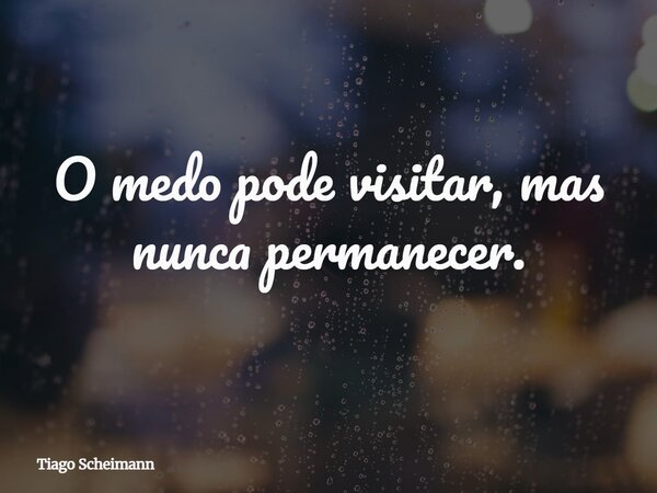 O medo pode visitar, mas nunca permanecer.... Frase de Tiago Scheimann.