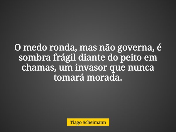 O medo ronda, mas não governa, é sombra frágil diante do peito em chamas, um invasor que nunca tomará morada.... Frase de Tiago Scheimann.