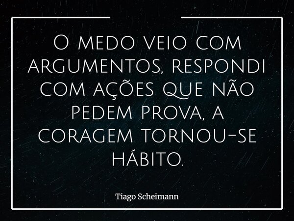 O medo veio com argumentos, respondi com ações que não pedem prova, a coragem tornou-se hábito.... Frase de Tiago Scheimann.