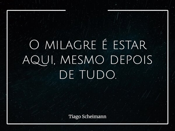 O milagre é estar aqui, mesmo depois de tudo.... Frase de Tiago Scheimann.