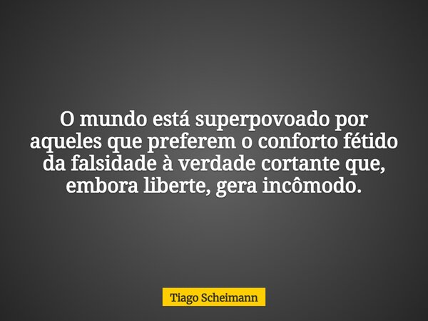 O mundo está superpovoado por aqueles que preferem o conforto fétido da falsidade à verdade cortante que, embora liberte, gera incômodo.... Frase de Tiago Scheimann.