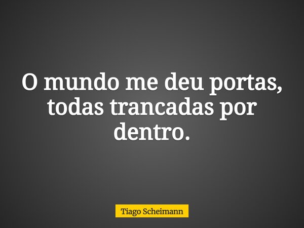 O mundo me deu portas, todas trancadas por dentro.... Frase de Tiago Scheimann.