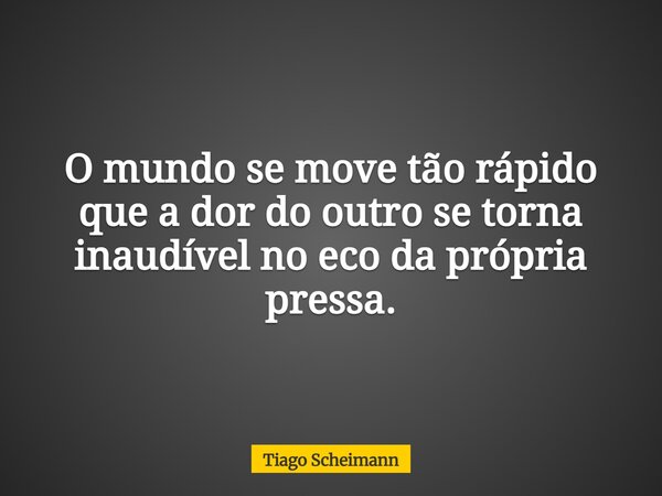 O mundo se move tão rápido que a dor do outro se torna inaudível no eco da própria pressa.... Frase de Tiago Scheimann.