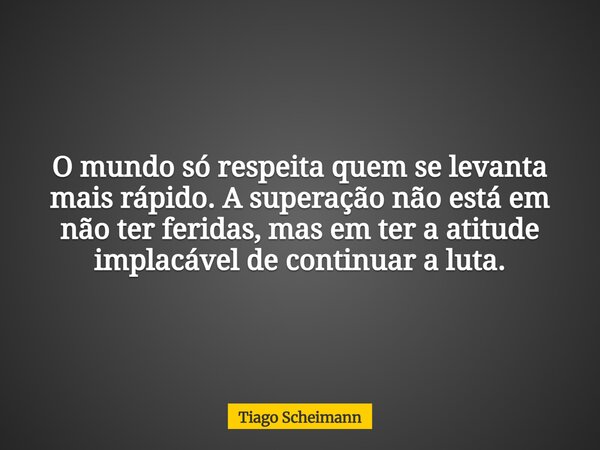 O mundo só respeita quem se levanta mais rápido. A superação não está em não ter feridas, mas em ter a atitude implacável de continuar a luta.... Frase de Tiago Scheimann.