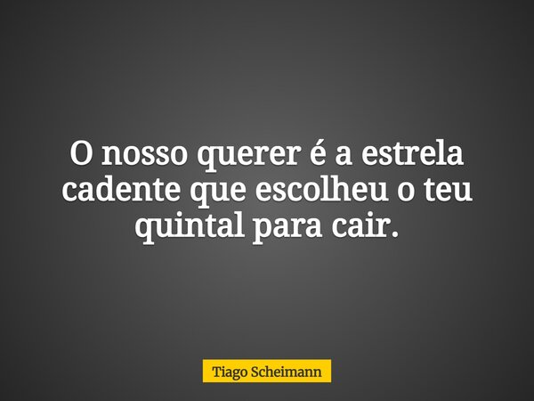 O nosso querer é a estrela cadente que escolheu o teu quintal para cair.... Frase de Tiago Scheimann.