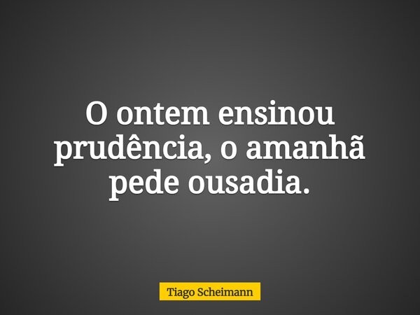 O ontem ensinou prudência, o amanhã pede ousadia.... Frase de Tiago Scheimann.