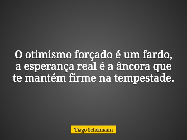 O otimismo forçado é um fardo, a esperança real é a âncora que te mantém firme na tempestade.... Frase de Tiago Scheimann.
