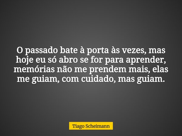 O passado bate à porta às vezes, mas hoje eu só abro se for para aprender, memórias não me prendem mais, elas me guiam, com cuidado, mas guiam.... Frase de Tiago Scheimann.