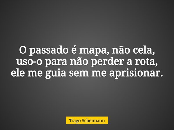 O passado é mapa, não cela, uso-o para não perder a rota, ele me guia sem me aprisionar.... Frase de Tiago Scheimann.