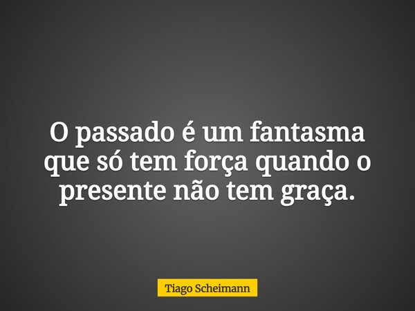 O passado é um fantasma que só tem força quando o presente não tem graça.... Frase de Tiago Scheimann.