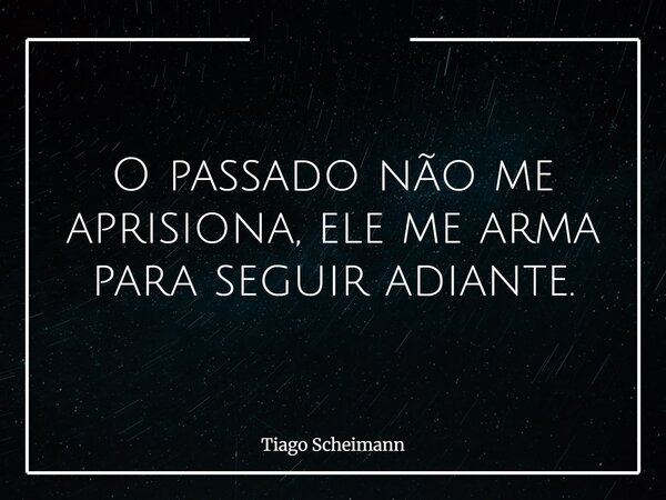 O passado não me aprisiona, ele me arma para seguir adiante.... Frase de Tiago Scheimann.