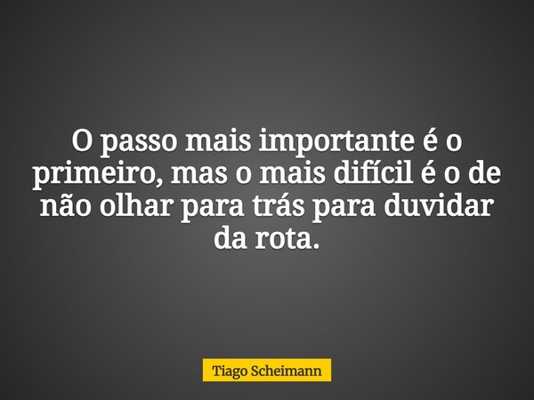 O passo mais importante é o primeiro, mas o mais difícil é o de não olhar para trás para duvidar da rota.... Frase de Tiago Scheimann.