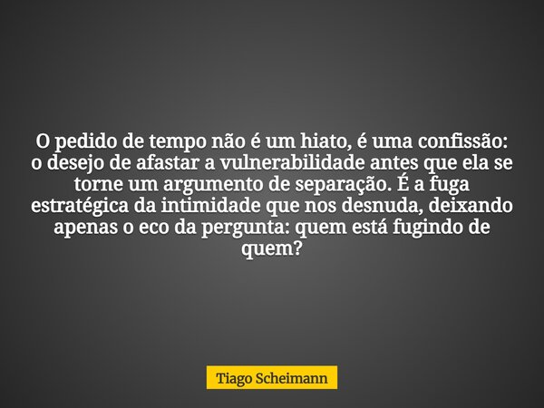 O pedido de tempo não é um hiato, é uma confissão: o desejo de afastar a vulnerabilidade antes que ela se torne um argumento de separação. É a fuga estratégica ... Frase de Tiago Scheimann.
